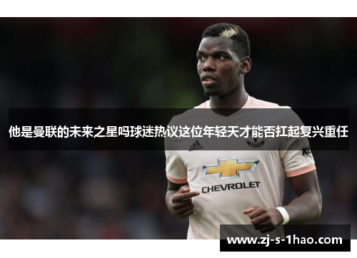他是曼联的未来之星吗球迷热议这位年轻天才能否扛起复兴重任