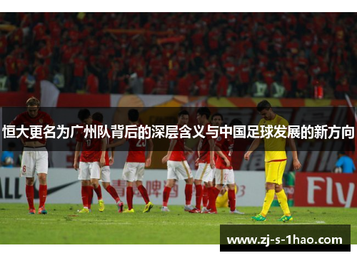 恒大更名为广州队背后的深层含义与中国足球发展的新方向