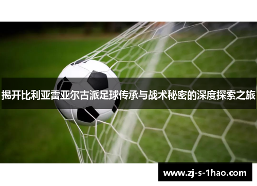 揭开比利亚雷亚尔古派足球传承与战术秘密的深度探索之旅