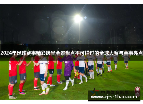 2024年足球赛事精彩纷呈全景盘点不可错过的全球大赛与赛事亮点
