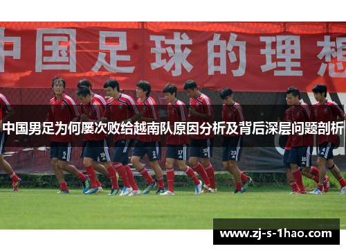 中国男足为何屡次败给越南队原因分析及背后深层问题剖析