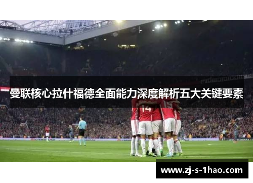 曼联核心拉什福德全面能力深度解析五大关键要素