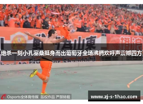 绝杀一刻小孔塞桑挺身而出葡萄牙全场沸腾欢呼声震撼四方
