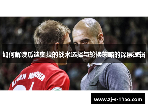 如何解读瓜迪奥拉的战术选择与轮换策略的深层逻辑