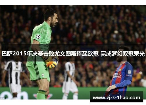 巴萨2015年决赛击败尤文图斯捧起欧冠 完成梦幻双冠荣光 巴萨2015年决赛击败尤文图斯捧起欧冠 完成梦幻双冠荣光