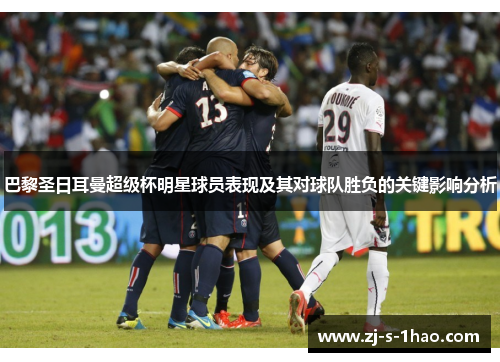 巴黎圣日耳曼超级杯明星球员表现及其对球队胜负的关键影响分析