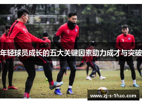 年轻球员成长的五大关键因素助力成才与突破