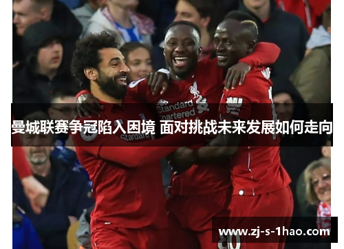 曼城联赛争冠陷入困境 面对挑战未来发展如何走向