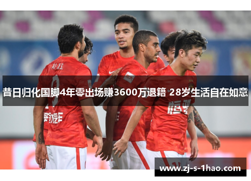 昔日归化国脚4年零出场赚3600万退籍 28岁生活自在如意