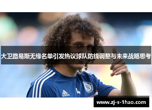 大卫路易斯无缘名单引发热议球队防线调整与未来战略思考