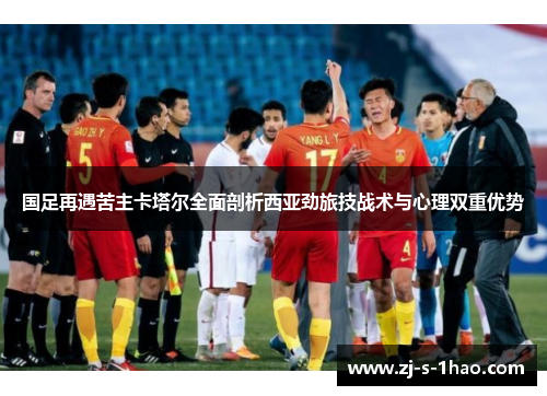 国足再遇苦主卡塔尔全面剖析西亚劲旅技战术与心理双重优势