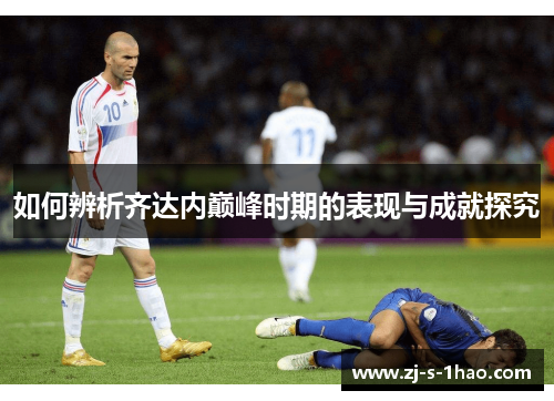 如何辨析齐达内巅峰时期的表现与成就探究