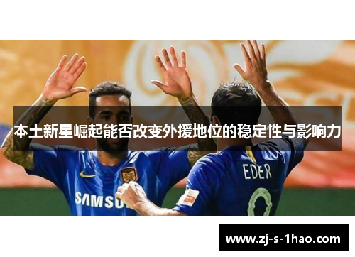本土新星崛起能否改变外援地位的稳定性与影响力