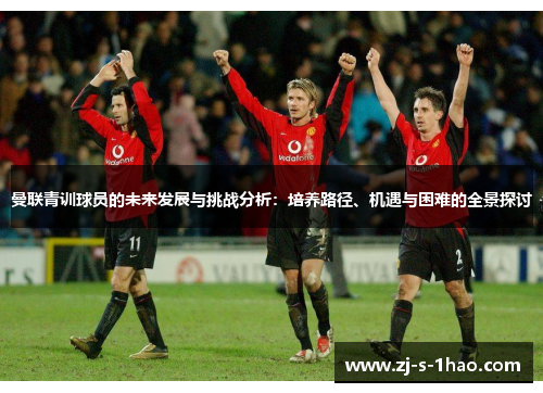 曼联青训球员的未来发展与挑战分析:培养路径、机遇与困难的全景探讨 曼联青训球员的未来发展与挑战分析:培养路径、机遇与困难的全景探讨