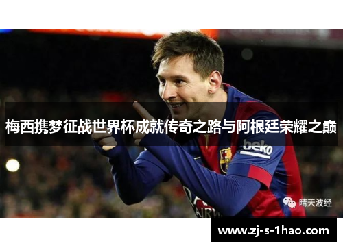 梅西携梦征战世界杯成就传奇之路与阿根廷荣耀之巅 梅西携梦征战世界杯成就传奇之路与阿根廷荣耀之巅