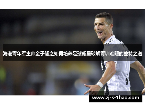 海港青年军主帅金子隆之如何培养足球新星破解青训难题的独特之道