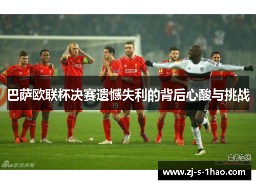巴萨欧联杯决赛遗憾失利的背后心酸与挑战