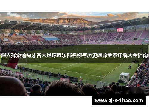 深入探索葡萄牙各大足球俱乐部名称与历史渊源全景详解大全指南 深入探索葡萄牙各大足球俱乐部名称与历史渊源全景详解大全指南