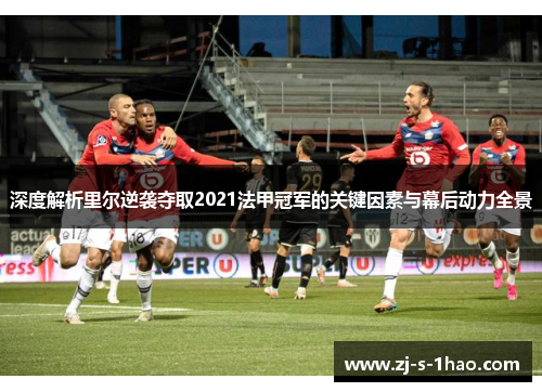 深度解析里尔逆袭夺取2021法甲冠军的关键因素与幕后动力全景 深度解析里尔逆袭夺取2021法甲冠军的关键因素与幕后动力全景