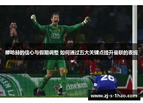 滕哈赫的信心与假期调整 如何通过五大关键点提升曼联的表现 滕哈赫的信心与假期调整 如何通过五大关键点提升曼联的表现