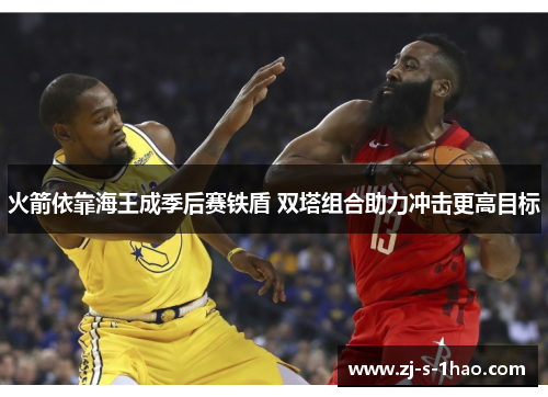 火箭依靠海王成季后赛铁盾 双塔组合助力冲击更高目标