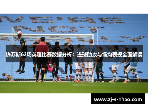 热苏斯62场英超比赛数据分析:进球助攻与场均表现全面解读 热苏斯62场英超比赛数据分析:进球助攻与场均表现全面解读