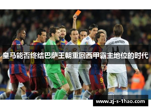 皇马能否终结巴萨王朝重回西甲霸主地位的时代 皇马能否终结巴萨王朝重回西甲霸主地位的时代