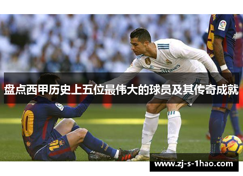 盘点西甲历史上五位最伟大的球员及其传奇成就 盘点西甲历史上五位最伟大的球员及其传奇成就