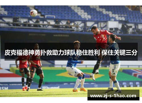 皮克福德神勇扑救助力球队稳住胜利 保住关键三分 皮克福德神勇扑救助力球队稳住胜利 保住关键三分