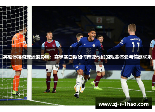 英超停摆对球迷的影响:赛事空白期如何改变他们的观赛体验与情感联系 英超停摆对球迷的影响:赛事空白期如何改变他们的观赛体验与情感联系