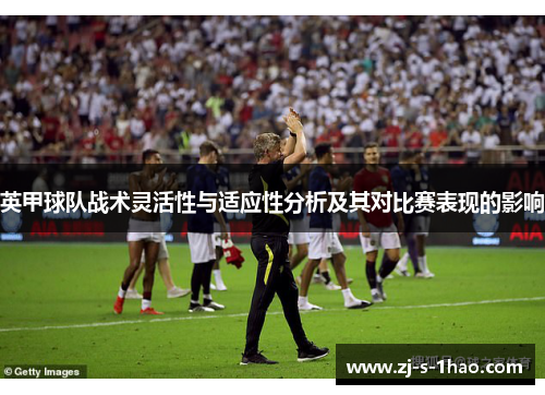 英甲球队战术灵活性与适应性分析及其对比赛表现的影响 英甲球队战术灵活性与适应性分析及其对比赛表现的影响