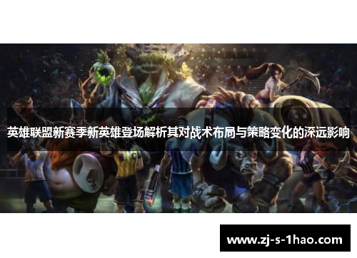 英雄联盟新赛季新英雄登场解析其对战术布局与策略变化的深远影响 英雄联盟新赛季新英雄登场解析其对战术布局与策略变化的深远影响