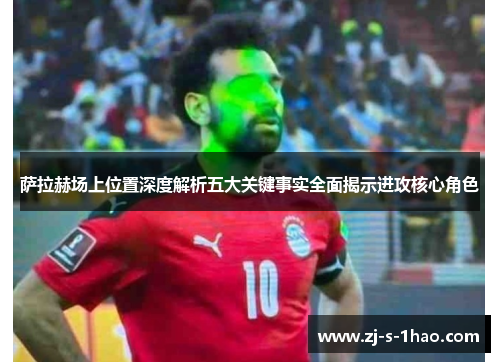 萨拉赫场上位置深度解析五大关键事实全面揭示进攻核心角色 萨拉赫场上位置深度解析五大关键事实全面揭示进攻核心角色
