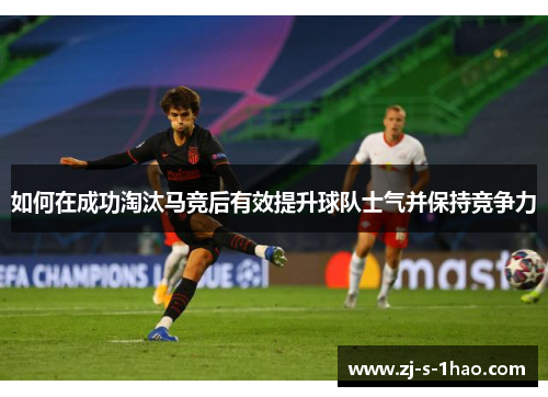 如何在成功淘汰马竞后有效提升球队士气并保持竞争力