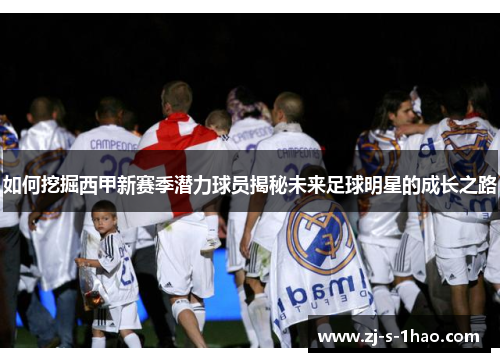 如何挖掘西甲新赛季潜力球员揭秘未来足球明星的成长之路