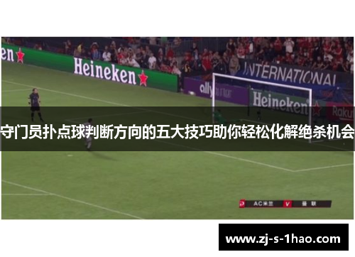 守门员扑点球判断方向的五大技巧助你轻松化解绝杀机会