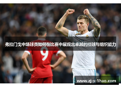 弗拉门戈中场球员如何在比赛中展现出卓越的控球与组织能力