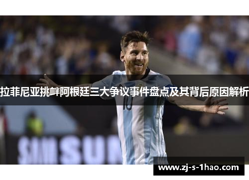 拉菲尼亚挑衅阿根廷三大争议事件盘点及其背后原因解析