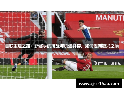 曼联重建之路:新赛季的挑战与机遇并存,如何迈向复兴之巅 曼联重建之路:新赛季的挑战与机遇并存,如何迈向复兴之巅