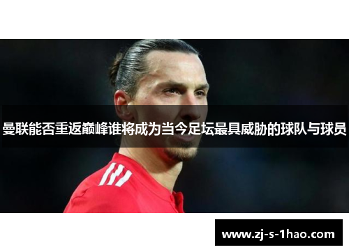 曼联能否重返巅峰谁将成为当今足坛最具威胁的球队与球员