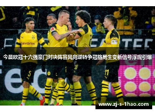 今晨欧冠十六强豪门对决阵容风向逆转争冠格局生变新信号浮现引爆