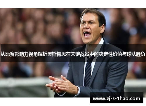 从比赛影响力视角解析奥斯梅恩在关键战役中的决定性价值与球队胜负