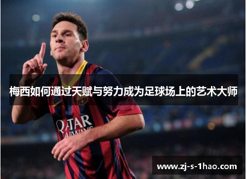 梅西如何通过天赋与努力成为足球场上的艺术大师 梅西如何通过天赋与努力成为足球场上的艺术大师