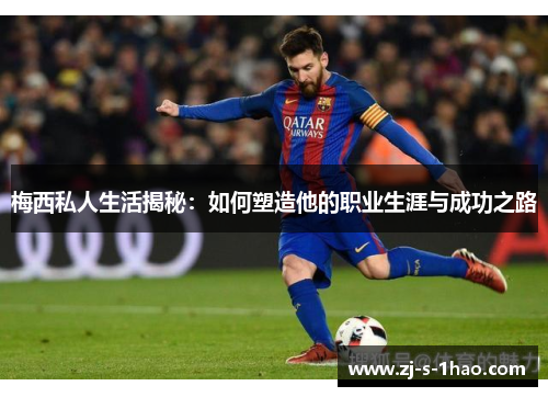 梅西私人生活揭秘：如何塑造他的职业生涯与成功之路