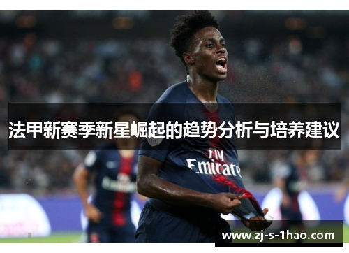 法甲新赛季新星崛起的趋势分析与培养建议 法甲新赛季新星崛起的趋势分析与培养建议