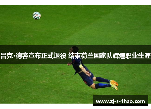 吕克·德容宣布正式退役 结束荷兰国家队辉煌职业生涯 吕克·德容宣布正式退役 结束荷兰国家队辉煌职业生涯