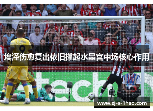埃泽伤愈复出依旧撑起水晶宫中场核心作用 埃泽伤愈复出依旧撑起水晶宫中场核心作用