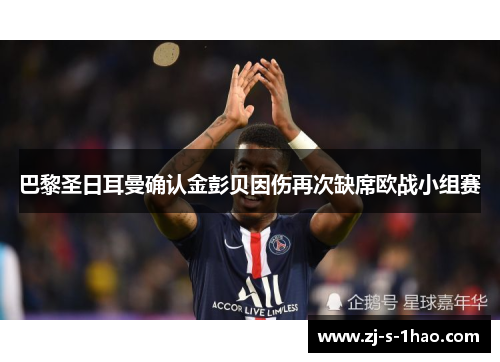 巴黎圣日耳曼确认金彭贝因伤再次缺席欧战小组赛 巴黎圣日耳曼确认金彭贝因伤再次缺席欧战小组赛