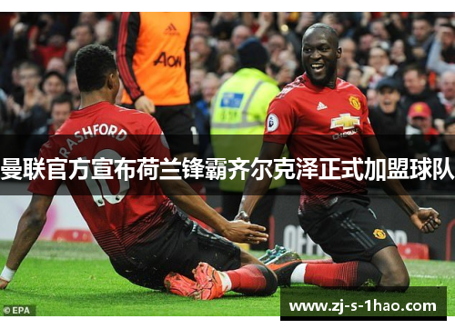 曼联官方宣布荷兰锋霸齐尔克泽正式加盟球队 曼联官方宣布荷兰锋霸齐尔克泽正式加盟球队