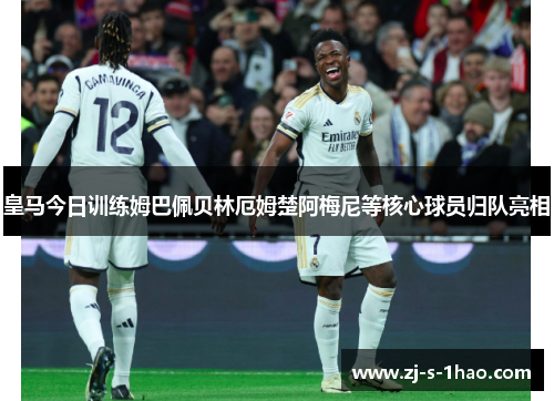 皇马今日训练姆巴佩贝林厄姆楚阿梅尼等核心球员归队亮相